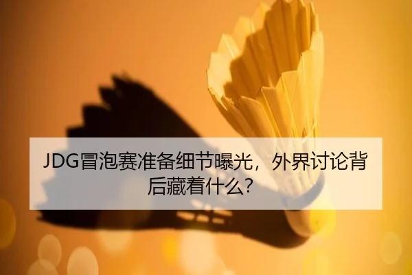 JDG冒泡赛准备细节曝光，外界讨论背后藏着什么？